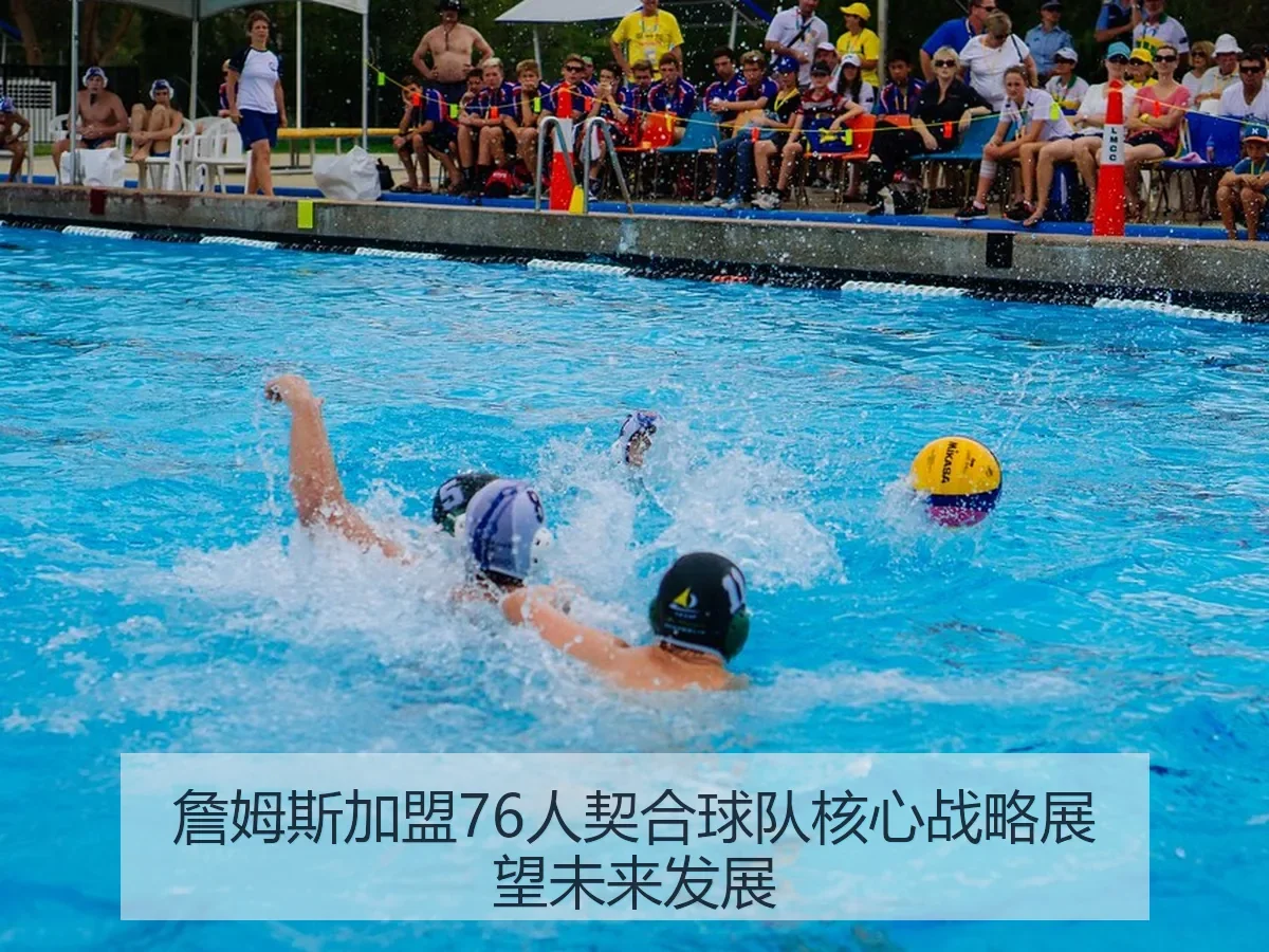 詹姆斯加盟76人契合球队核心战略展望未来发展