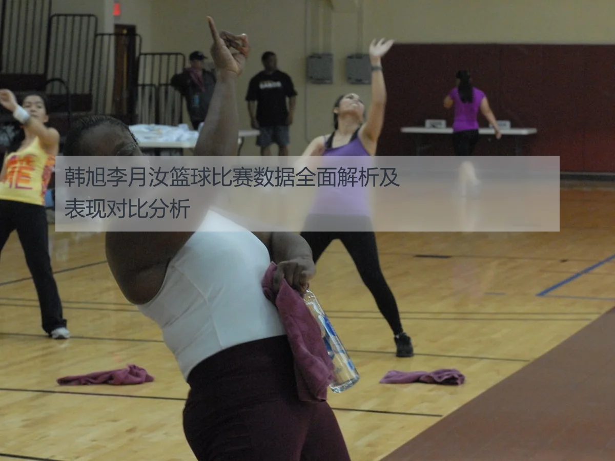 韩旭李月汝篮球比赛数据全面解析及表现对比分析（ayxAPP）