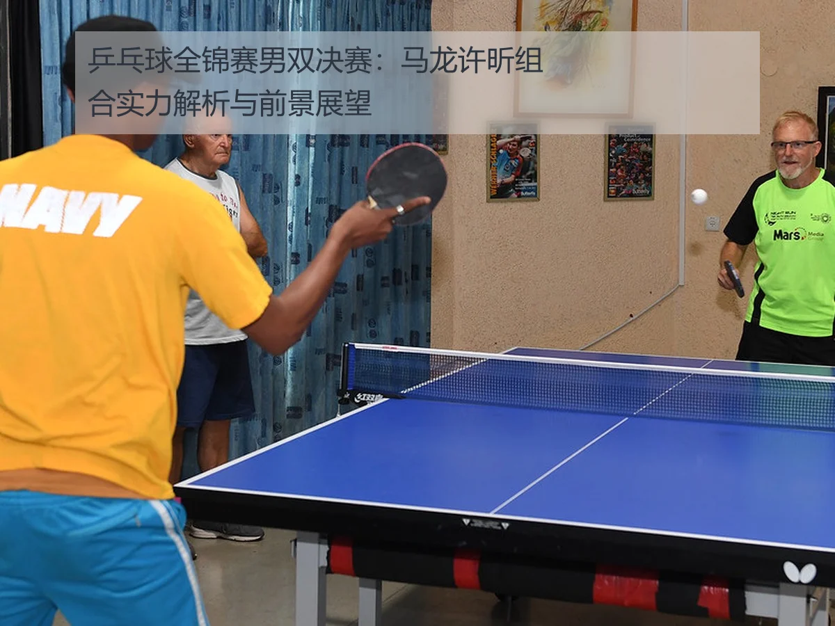 乒乓球全锦赛男双决赛：马龙许昕组合实力解析与前景展望